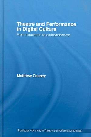 Theatre and Performance in Digital Culture: From Simulation to Embeddedness de Matthew Causey