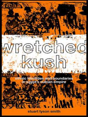 Wretched Kush: Ethnic Identities and Boundries in Egypt's Nubian Empire de Stuart Tyson Smith