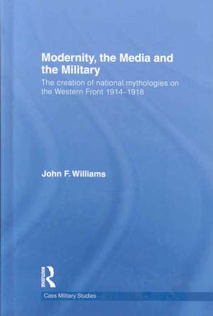 Modernity, the Media and the Military: The Creation of National Mythologies on the Western Front 1914-1918 de John F. Williams