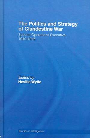 The Politics and Strategy of Clandestine War: Special Operations Executive, 1940-1946 de Neville Wylie