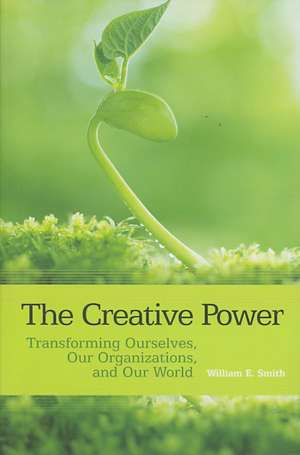 The Creative Power: Transforming Ourselves, Our Organizations, and Our World de William E. Smith