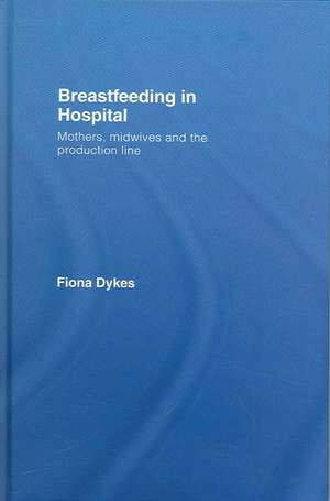 Breastfeeding in Hospital: Mothers, Midwives and the Production Line de Fiona Dykes