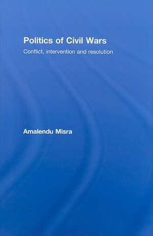 Politics of Civil Wars: Conflict, Intervention & Resolution de Amalendu Misra