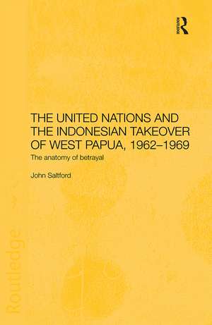 The United Nations and the Indonesian Takeover of West Papua, 1962-1969: The Anatomy of Betrayal de John Saltford