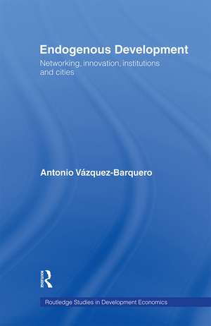 Endogenous Development: Networking, Innovation, Institutions and Cities de Antonio Vazquez-Barquero