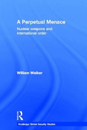 A Perpetual Menace: Nuclear Weapons and International Order de William Walker