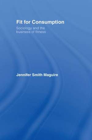 Fit for Consumption: Sociology and the Business of Fitness de Jennifer Smith Maguire