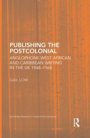 Publishing the Postcolonial: Anglophone West African and Caribbean Writing in the UK 1948-1968 de Gail Low