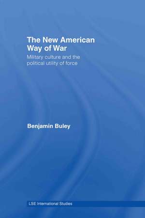 The New American Way of War: Military Culture and the Political Utility of Force de Ben Buley