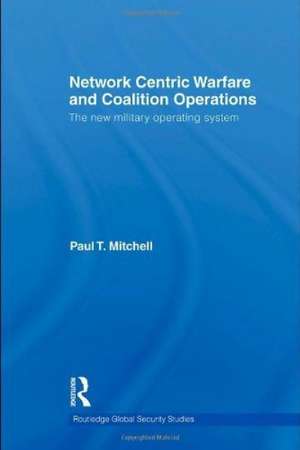 Network Centric Warfare and Coalition Operations: The New Military Operating System de Paul T. Mitchell