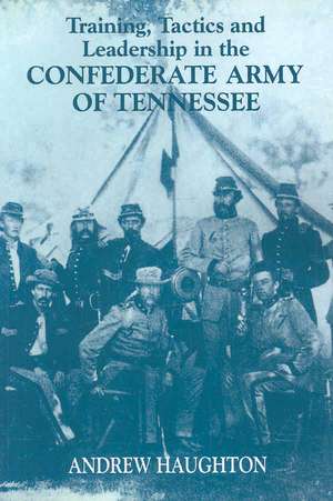 Training, Tactics and Leadership in the Confederate Army of Tennessee: Seeds of Failure de Andrew R.B. Haughton