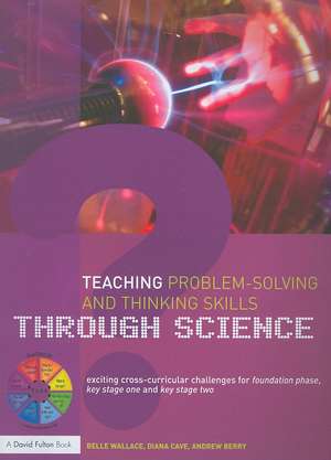 Teaching Problem-Solving and Thinking Skills through Science: Exciting Cross-Curricular Challenges for Foundation Phase, Key Stage One and Key Stage Two de Belle Wallace