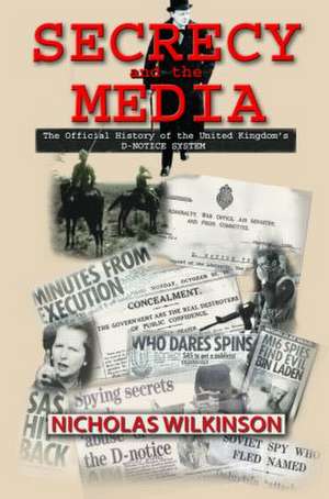 Secrecy and the Media: The Official History of the United Kingdom's D-Notice System de Nicholas John Wilkinson