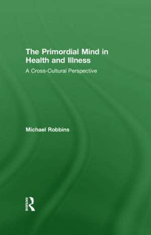 The Primordial Mind in Health and Illness: A Cross-Cultural Perspective de Michael Robbins