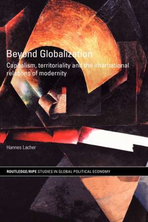 Beyond Globalization: Capitalism, Territoriality and the International Relations of Modernity de Hannes Lacher