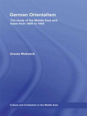 German Orientalism: The Study of the Middle East and Islam from 1800 to 1945 de Ursula Wokoeck