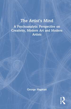 The Artist's Mind: A Psychoanalytic Perspective on Creativity, Modern Art and Modern Artists de George Hagman