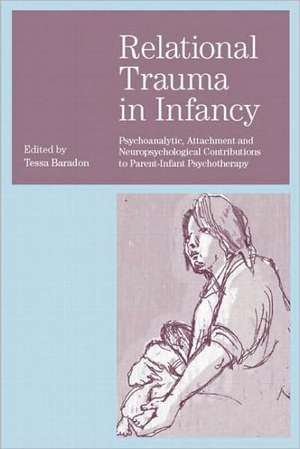 Relational Trauma in Infancy: Psychoanalytic, Attachment and Neuropsychological Contributions to Parent-Infant Psychotherapy de Tessa Baradon