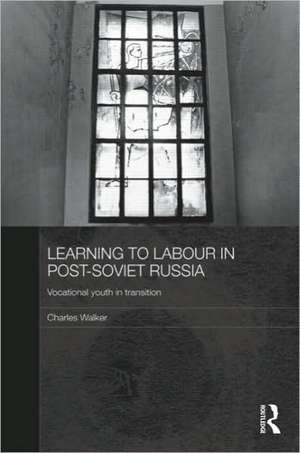 Learning to Labour in Post-Soviet Russia: Vocational youth in transition de Charles Walker