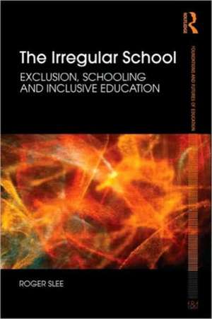 The Irregular School: Exclusion, Schooling and Inclusive Education de Roger Slee