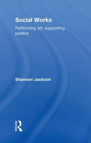 Social Works: Performing Art, Supporting Publics de Shannon Jackson