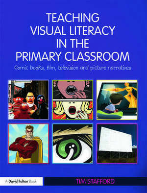 Teaching Visual Literacy in the Primary Classroom: Comic Books, Film, Television and Picture Narratives de Tim Stafford