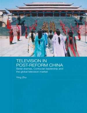 Television in Post-Reform China: Serial Dramas, Confucian Leadership and the Global Television Market de Ying Zhu