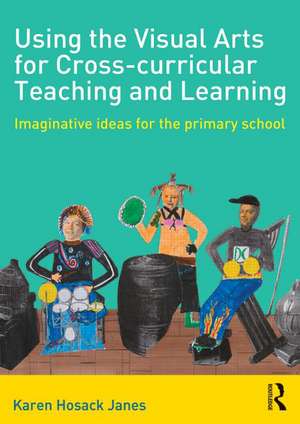 Using the Visual Arts for Cross-curricular Teaching and Learning: Imaginative ideas for the primary school de Karen Hosack Janes