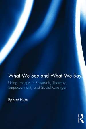 What We See and What We Say: Using Images in Research, Therapy, Empowerment, and Social Change de Ephrat Huss