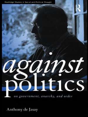 Against Politics: On Government, Anarchy and Order de Anthony De Jasay