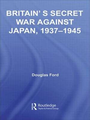 Britain's Secret War against Japan, 1937-1945 de Douglas Ford