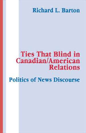 Ties That Blind in Canadian/american Relations: The Politics of News Discourse de Richard L. Barton