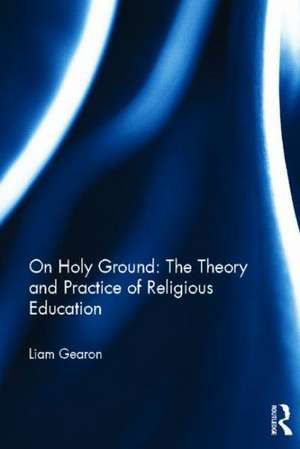 On Holy Ground: The Theory and Practice of Religious Education de Liam Gearon