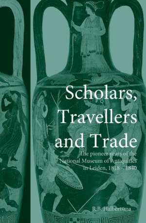 Scholars, Travellers and Trade: The Pioneer Years of the National Museum of Antiquities in Leiden, 1818-1840 de R. B. Halbertsma