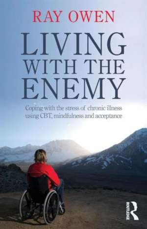 Living with the Enemy: Coping with the stress of chronic illness using CBT, mindfulness and acceptance de Ray Owen