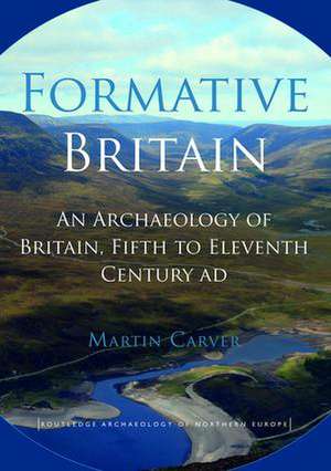 Formative Britain: An Archaeology of Britain, Fifth to Eleventh Century AD de Martin Carver