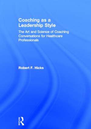 Coaching as a Leadership Style: The Art and Science of Coaching Conversations for Healthcare Professionals de Robert F. Hicks, PhD.