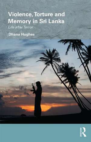 Violence, Torture and Memory in Sri Lanka: Life after Terror de Dhana Hughes