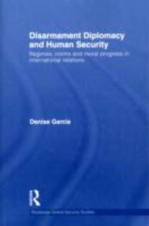 Disarmament Diplomacy and Human Security: Regimes, Norms and Moral Progress in International Relations de Denise Garcia