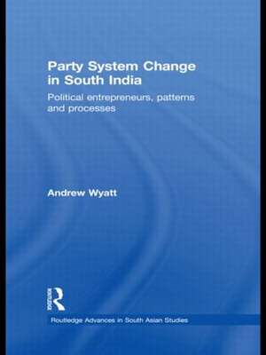 Party System Change in South India: Political Entrepreneurs, Patterns and Processes de Andrew Wyatt