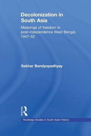 Decolonization in South Asia: Meanings of Freedom in Post-independence West Bengal, 1947–52 de Sekhar Bandyopadhyay