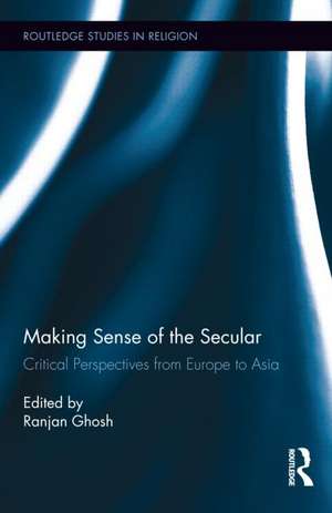 Making Sense of the Secular: Critical Perspectives from Europe to Asia de Ranjan Ghosh