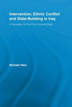 Intervention, Ethnic Conflict and State-Building in Iraq: A Paradigm for the Post-Colonial State de Michael Rear