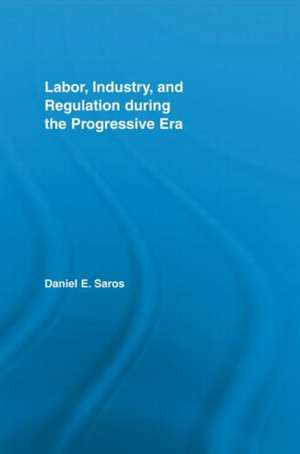 Labor, Industry, and Regulation during the Progressive Era de Daniel E. Saros