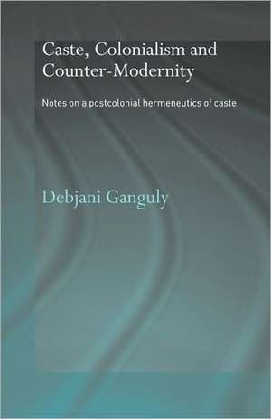 Caste, Colonialism and Counter-Modernity: Notes on a Postcolonial Hermeneutics of Caste de Debjani Ganguly