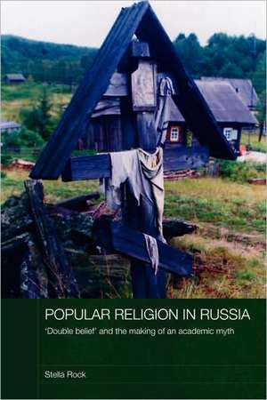 Popular Religion in Russia: 'Double Belief' and the Making of an Academic Myth de Stella Rock