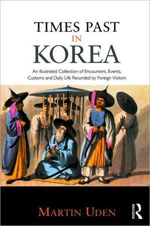 Times Past in Korea: An Illustrated Collection of Encounters, Customs and Daily Life Recorded by Foreign Visitors de Martin Uden