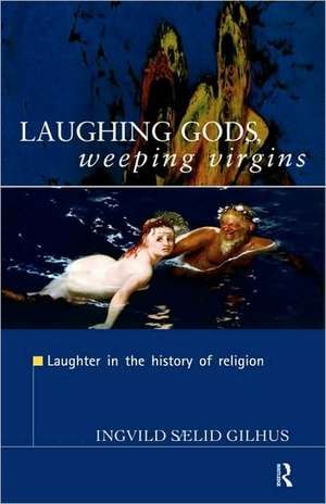 Laughing Gods, Weeping Virgins: Laughter in the History of Religion de Ingvild Saelid Gilhus