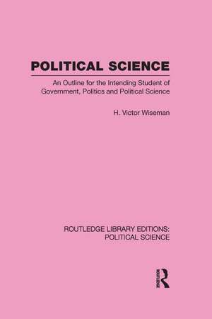 Political Science (Routledge Library Editions: Political Science Volume 14): An Outline For The Intending Student of Government, Politics and Political Science de H. Victor Wiseman