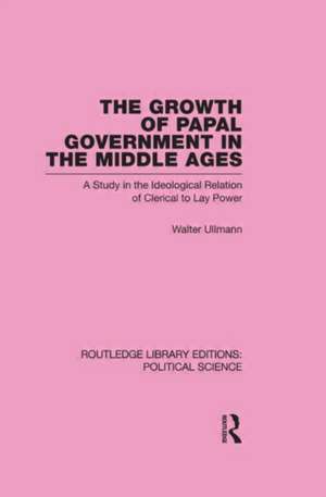 The Growth of Papal Government in the Middle Ages (Routledge Library Editions: Political Science Volume 35) de Walter Ullmann